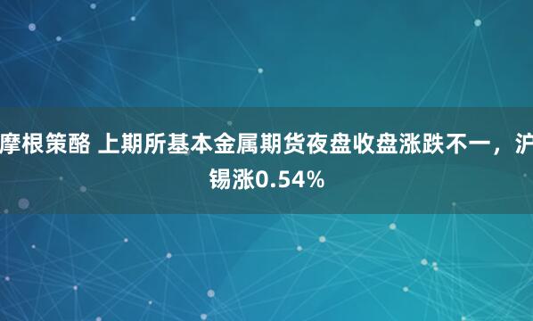 摩根策酪 上期所基本金属期货夜盘收盘涨跌不一，沪锡涨0.54%