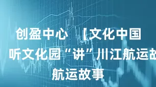 创盈中心  【文化中国行】听文化园“讲”川江航运故事