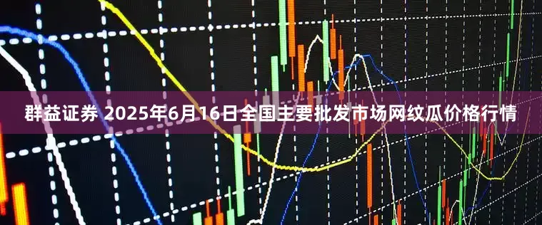 群益证券 2025年6月16日全国主要批发市场网纹瓜价格行情