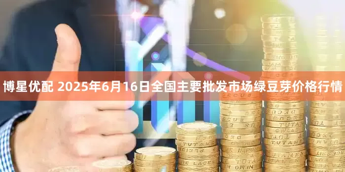 博星优配 2025年6月16日全国主要批发市场绿豆芽价格行情