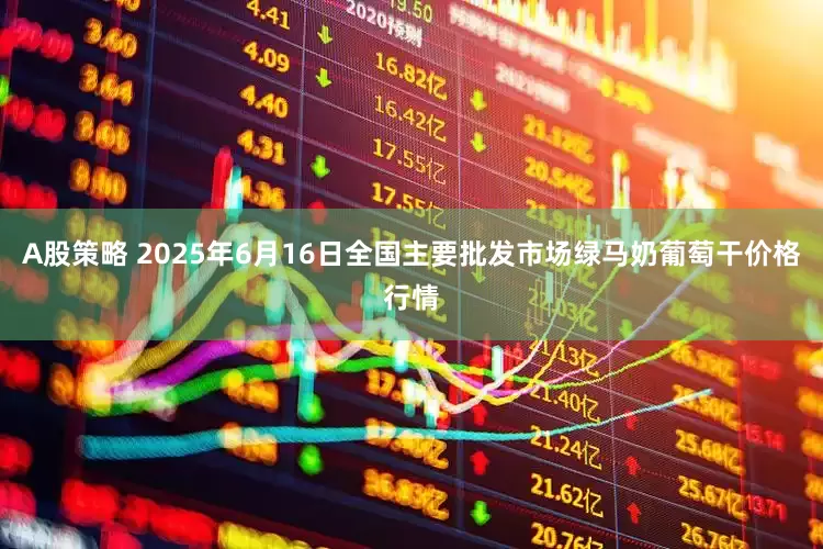 A股策略 2025年6月16日全国主要批发市场绿马奶葡萄干价格行情