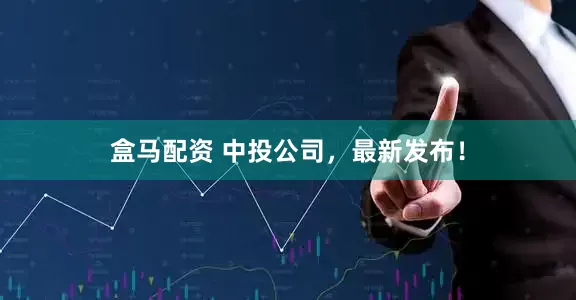盒马配资 中投公司，最新发布！