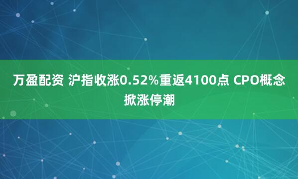 万盈配资 沪指收涨0.52%重返4100点 CPO概念掀涨停潮