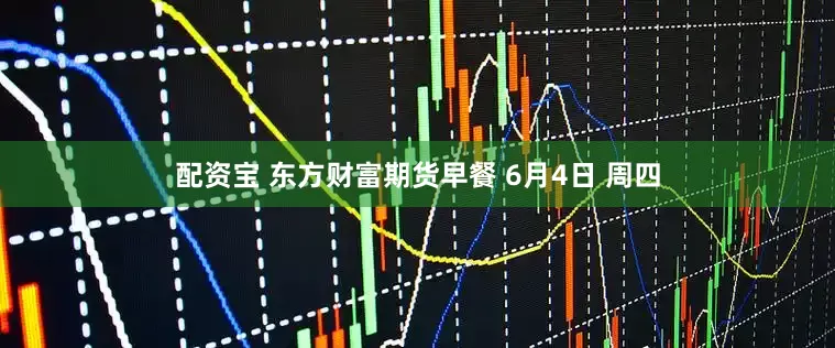 配资宝 东方财富期货早餐 6月4日 周四