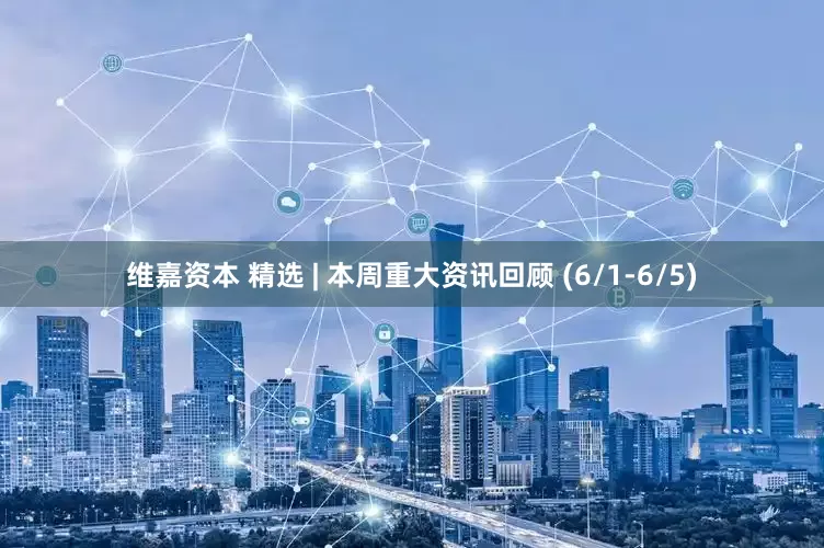 维嘉资本 精选 | 本周重大资讯回顾 (6/1-6/5)
