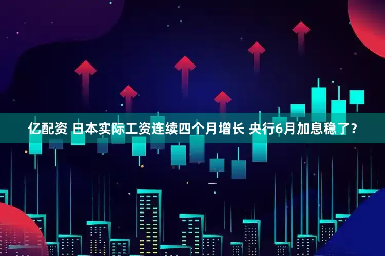 亿配资 日本实际工资连续四个月增长 央行6月加息稳了？