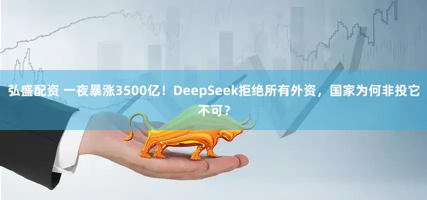 弘盛配资 一夜暴涨3500亿！DeepSeek拒绝所有外资，国家为何非投它不可？