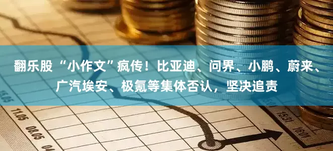 翻乐股 “小作文”疯传！比亚迪、问界、小鹏、蔚来、广汽埃安、极氪等集体否认，坚决追责