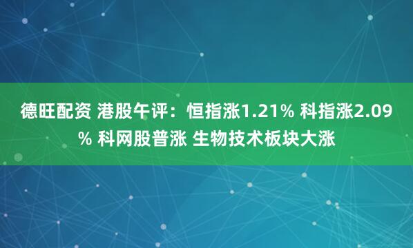 德旺配资 港股午评：恒指涨1.21% 科指涨2.09% 科网股普涨 生物技术板块大涨