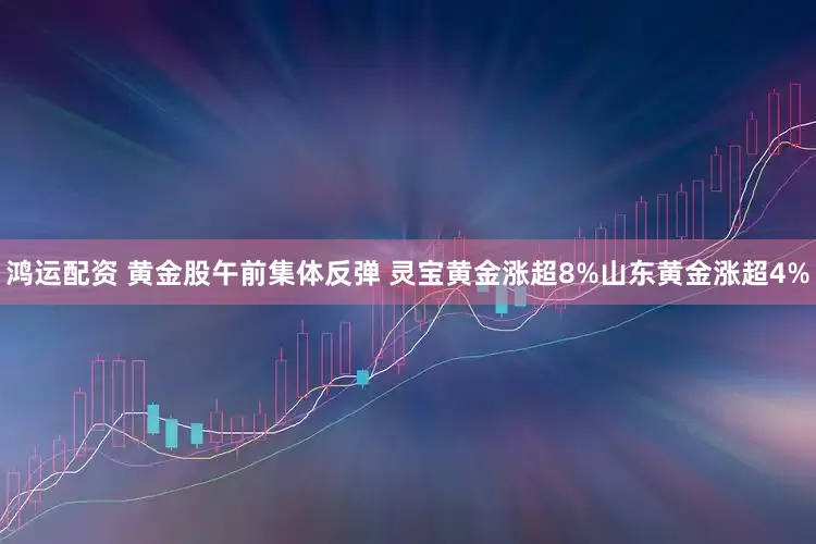 鸿运配资 黄金股午前集体反弹 灵宝黄金涨超8%山东黄金涨超4%